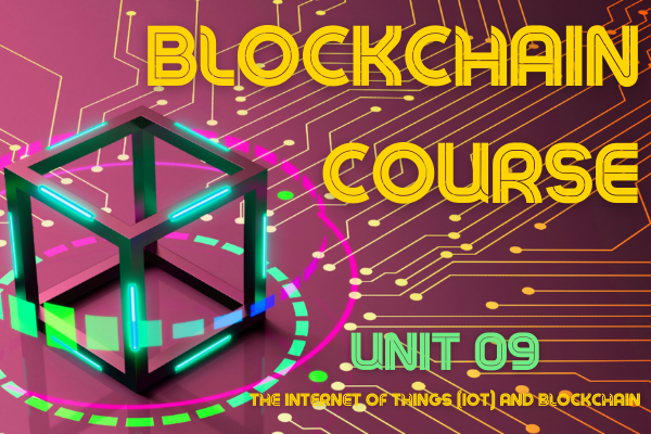 BLOCKCHAIN COURSE UNIT 09: THE INTERNET OF THINGS (IoT) AND BLOCKCHAIN