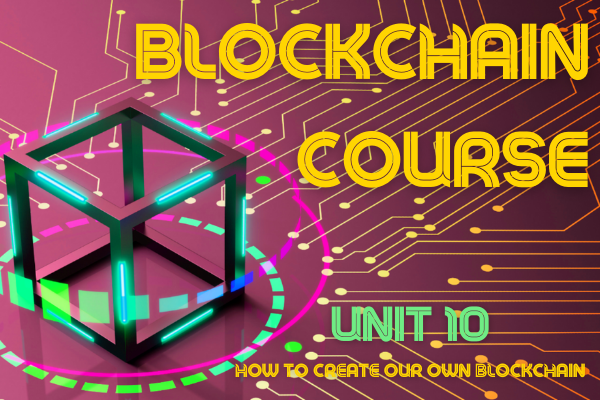 BLOCKCHAIN COURSE UNIT 10: HOW TO CREATE OUR OWN BLOCKCHAIN