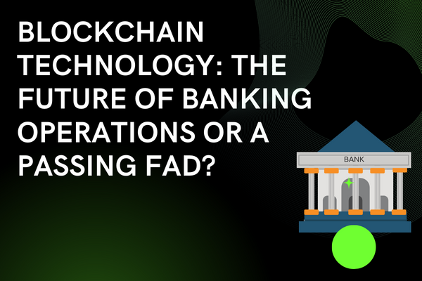 BLOCKCHAIN TECHNOLOGY: THE FUTURE OF BANKING OPERATIONS OR A PASSING FAD?